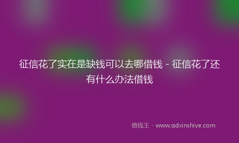 征信花了实在是缺钱可以去哪借钱 - 征信花了还有什么办法借钱