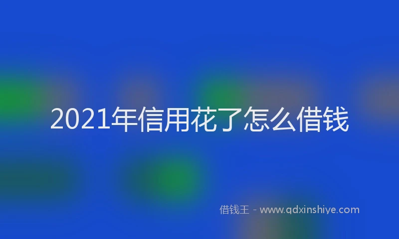 2021年信用花了怎么借钱