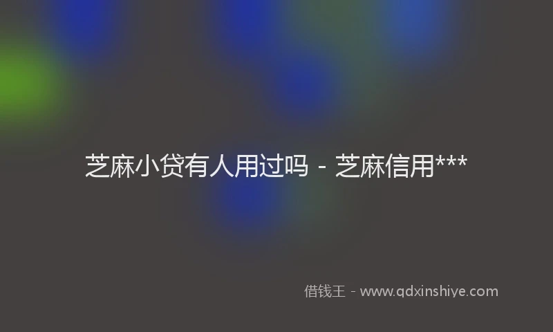 芝麻小贷有人用过吗 - 芝麻信用***