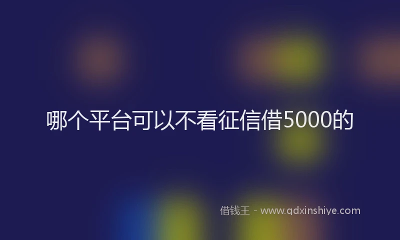 哪个平台可以不看征信借5000的