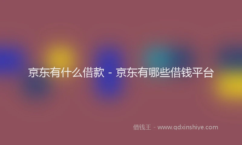 京东有什么借款 - 京东有哪些借钱平台