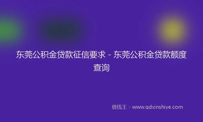 东莞公积金贷款征信要求 - 东莞公积金贷款额度查询