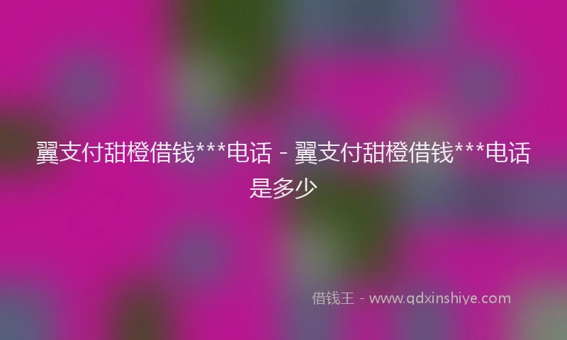 翼支付甜橙借钱***电话 - 翼支付甜橙借钱***电话是多少