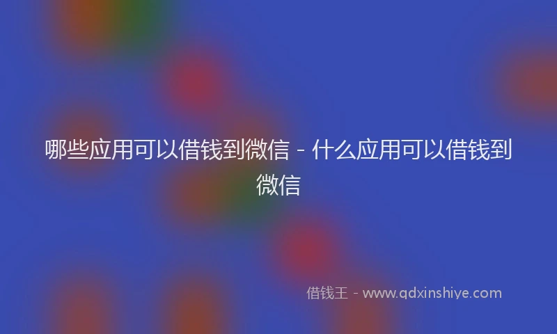 哪些应用可以借钱到微信 - 什么应用可以借钱到微信