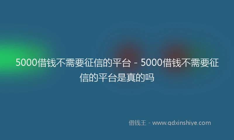 5000借钱不需要征信的平台 - 5000借钱不需要征信的平台是真的吗