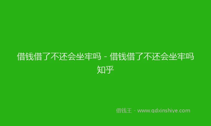 借钱借了不还会坐牢吗 - 借钱借了不还会坐牢吗知乎