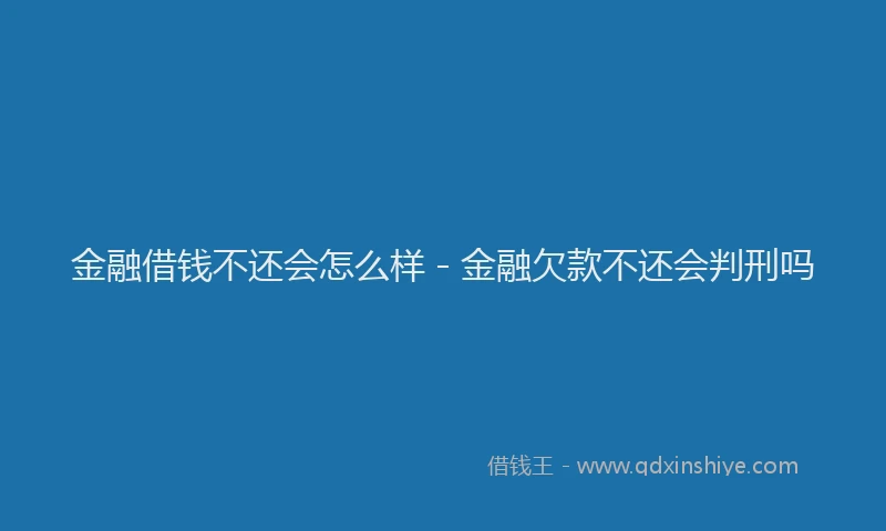 金融借钱不还会怎么样 - 金融欠款不还会判刑吗