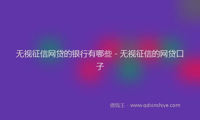 无视征信网贷的银行有哪些 - 无视征信的网贷口子