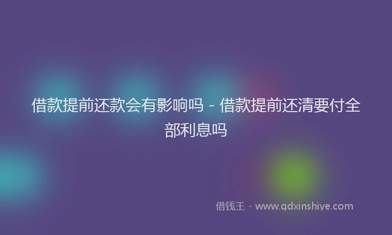 借款提前还款会有影响吗 - 借款提前还清要付全部利息吗