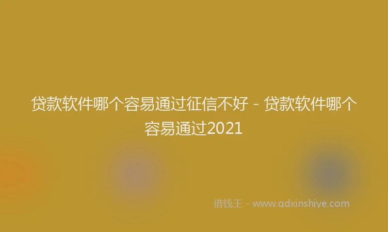 贷款软件哪个容易通过征信不好 - 贷款软件哪个容易通过2021