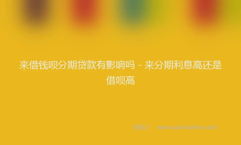 来借钱呗分期贷款有影响吗 - 来分期利息高还是借呗高