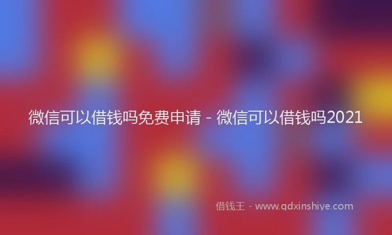 微信可以借钱吗免费申请 - 微信可以借钱吗2021