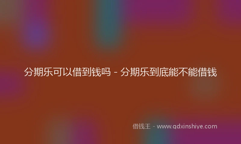分期乐可以借到钱吗 - 分期乐到底能不能借钱