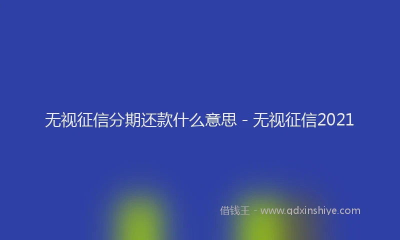 无视征信分期还款什么意思 - 无视征信2021