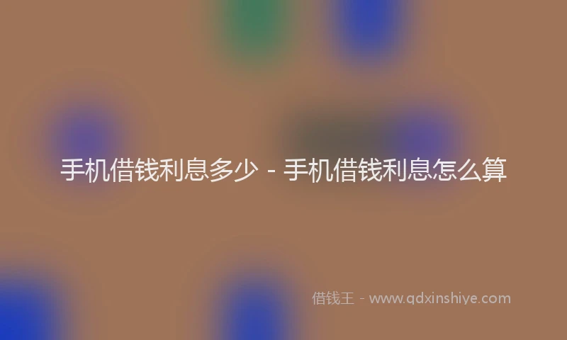 手机借钱利息多少 - 手机借钱利息怎么算