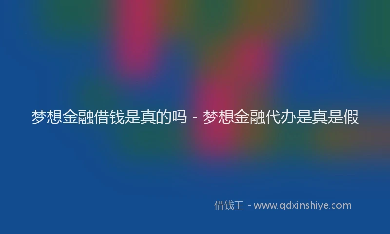 梦想金融借钱是真的吗 - 梦想金融代办是真是假