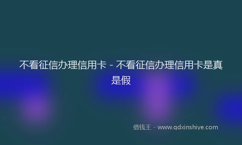 不看征信办理信用卡 - 不看征信办理信用卡是真是假