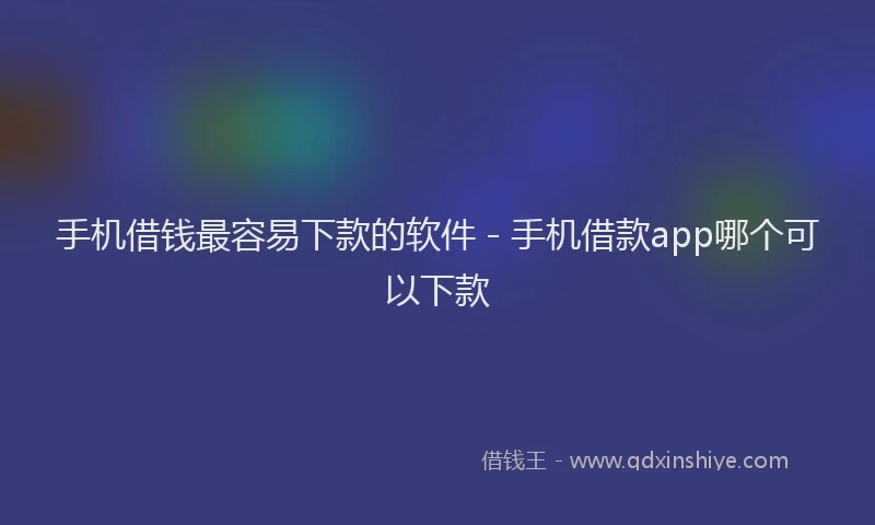 手机借钱最容易下款的软件 - 手机借款app哪个可以下款