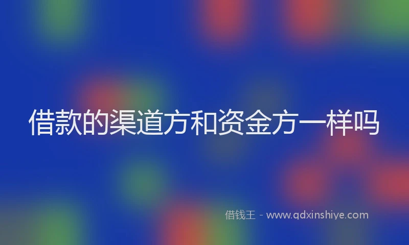 借款的渠道方和资金方一样吗