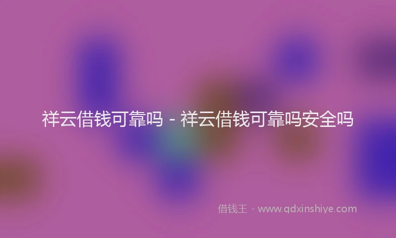 祥云借钱可靠吗 - 祥云借钱可靠吗安全吗