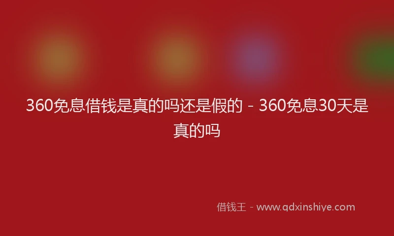 360免息借钱是真的吗还是假的 - 360免息30天是真的吗
