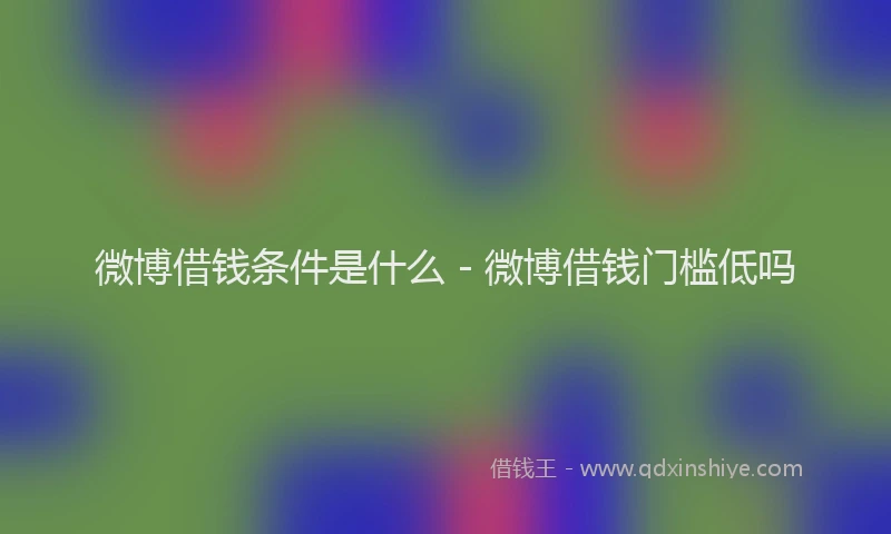 微博借钱条件是什么 - 微博借钱门槛低吗