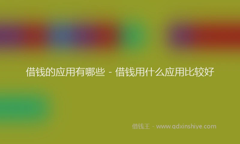 借钱的应用有哪些 - 借钱用什么应用比较好