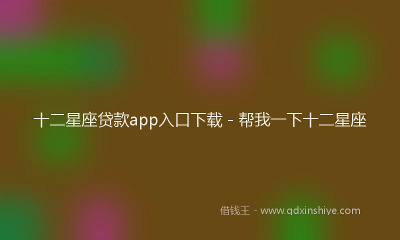 十二星座贷款app入口下载 - 帮我一下十二星座