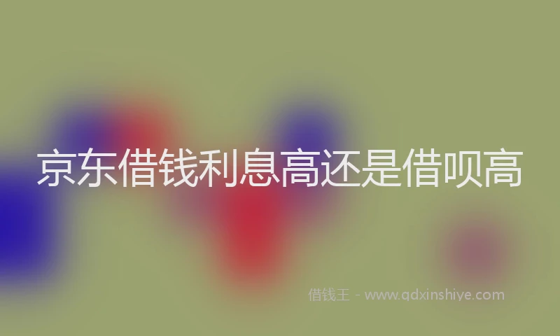 京东借钱利息高还是借呗高