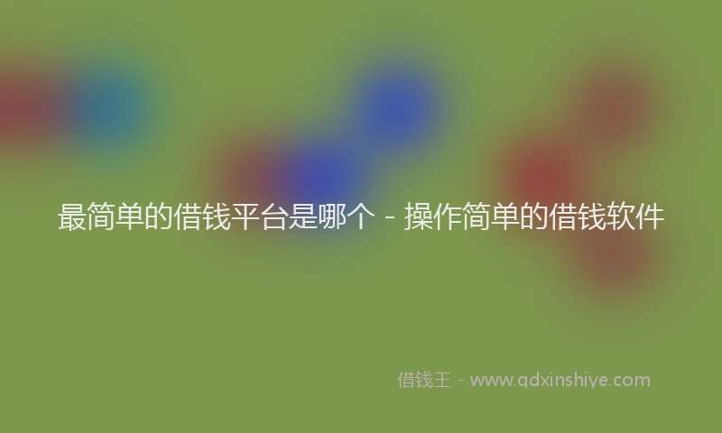 最简单的借钱平台是哪个 - 操作简单的借钱软件