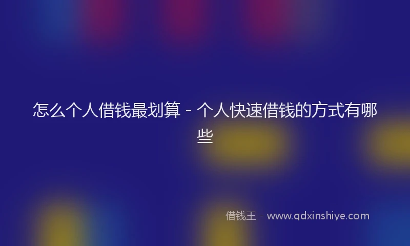 怎么个人借钱最划算 - 个人快速借钱的方式有哪些