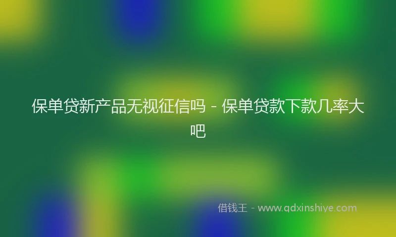 保单贷新产品无视征信吗 - 保单贷款下款几率大吧