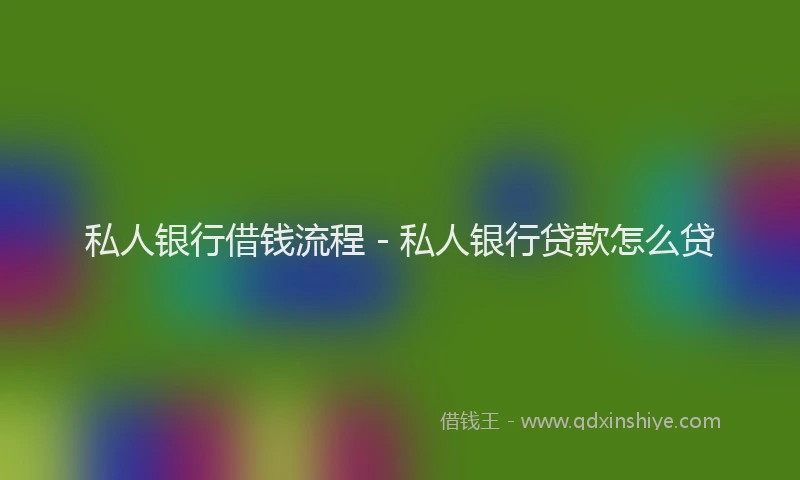 私人银行借钱流程 - 私人银行贷款怎么贷