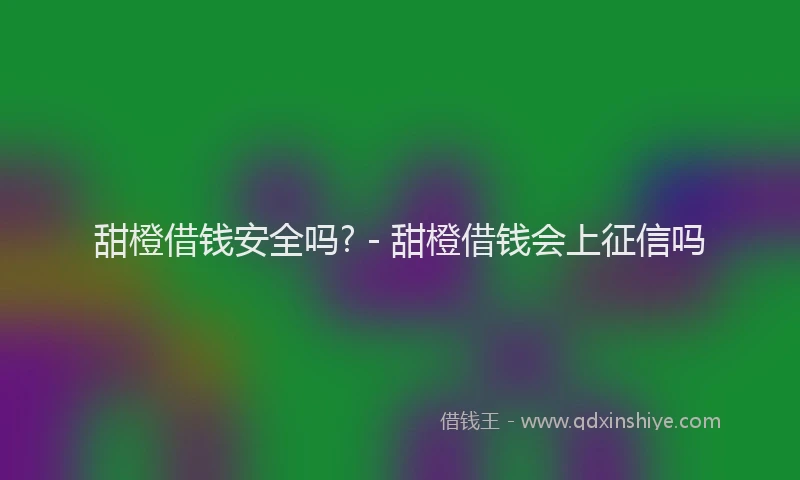 甜橙借钱安全吗? - 甜橙借钱会上征信吗