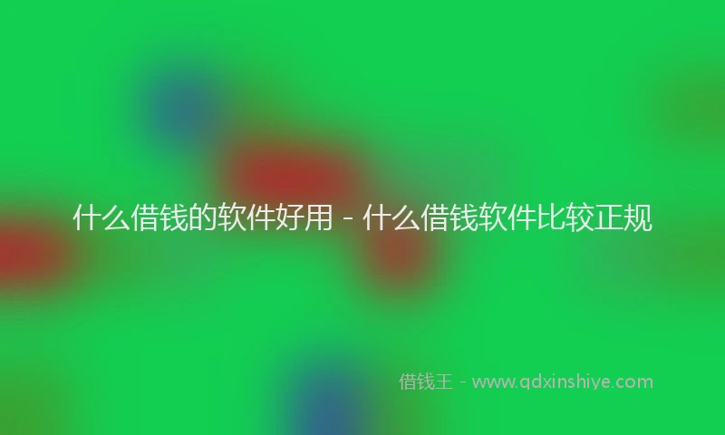 什么借钱的软件好用 - 什么借钱软件比较正规
