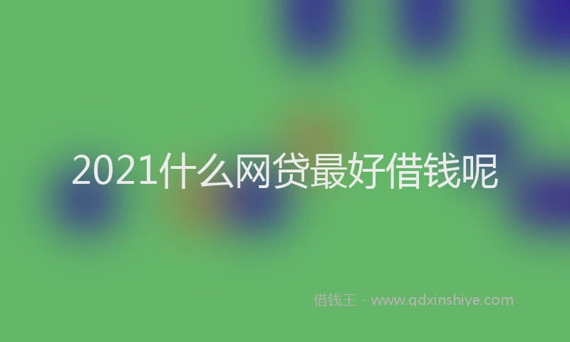 2021什么网贷最好借钱呢