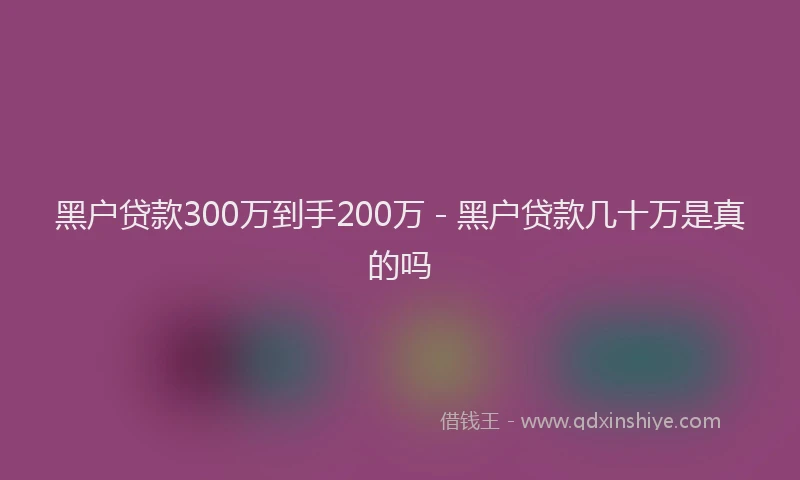 黑户贷款300万到手200万 - 黑户贷款几十万是真的吗