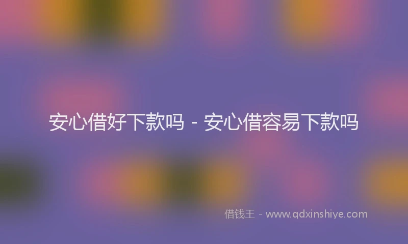 安心借好下款吗 - 安心借容易下款吗