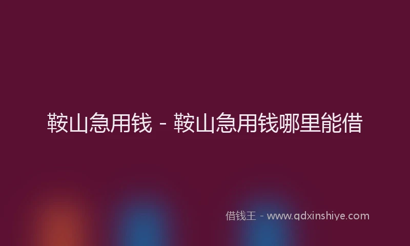 鞍山急用钱 - 鞍山急用钱哪里能借