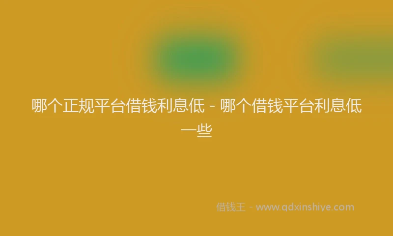哪个正规平台借钱利息低 - 哪个借钱平台利息低一些