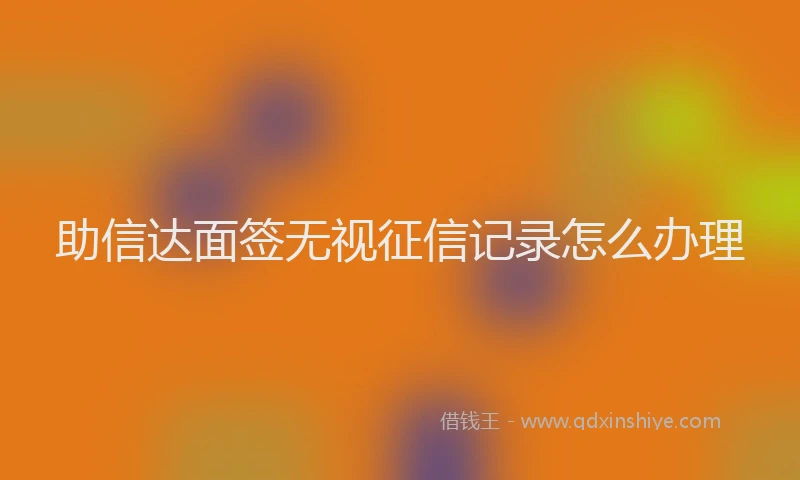 助信达面签无视征信记录怎么办理
