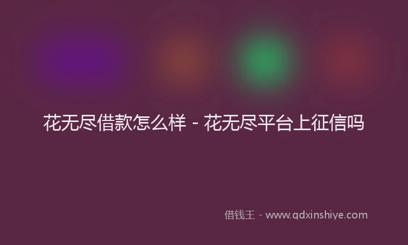 花无尽借款怎么样 - 花无尽平台上征信吗