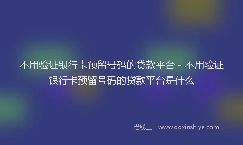 不用验证银行卡预留号码的贷款平台 - 不用验证银行卡预留号码的贷款平台是什么