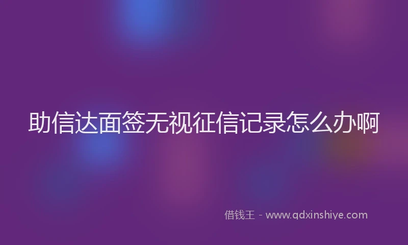助信达面签无视征信记录怎么办啊