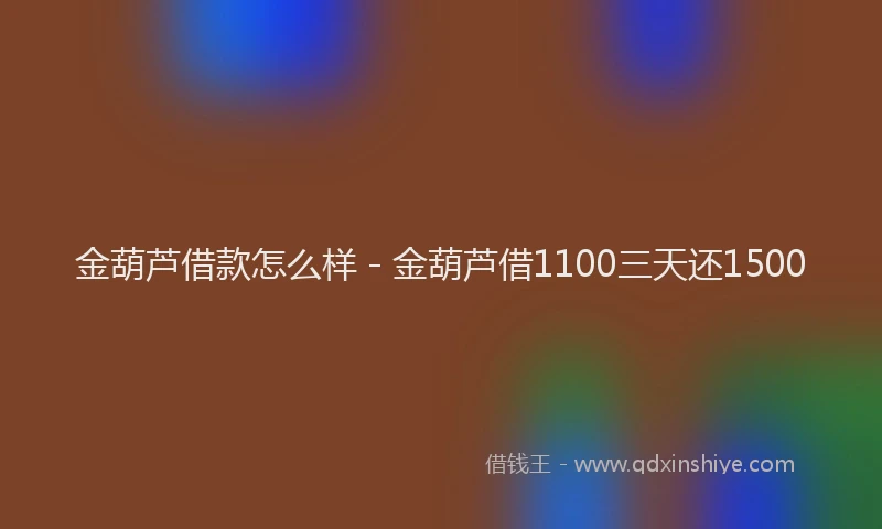 金葫芦借款怎么样 - 金葫芦借1100三天还1500