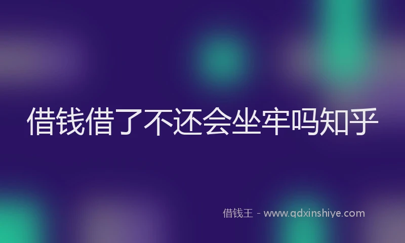 借钱借了不还会坐牢吗知乎