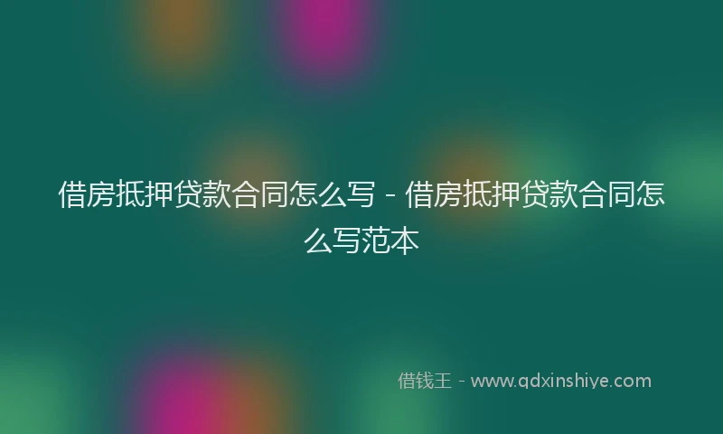 借房抵押贷款合同怎么写 - 借房抵押贷款合同怎么写范本