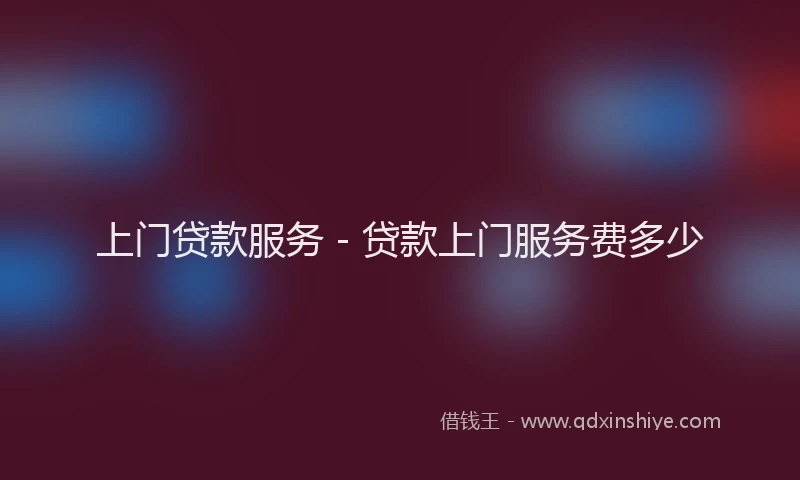 上门贷款服务 - 贷款上门服务费多少
