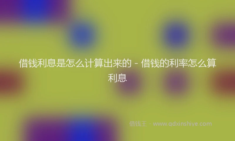 借钱利息是怎么计算出来的 - 借钱的利率怎么算利息