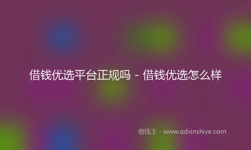 借钱优选平台正规吗 - 借钱优选怎么样